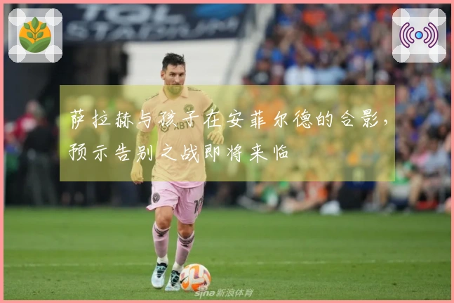 萨拉赫与孩子在安菲尔德的合影，预示告别之战即将来临