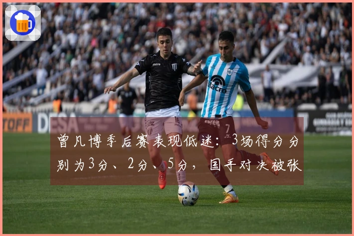 曾凡博季后赛表现低迷：3场得分分别为3分、2分、5分，国手对决被张镇麟压制