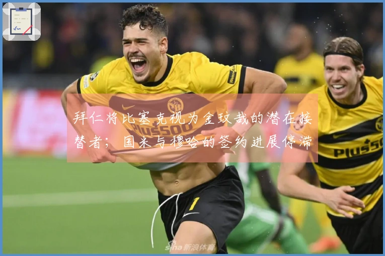 拜仁将比塞克视为金玟哉的潜在接替者；国米与穆哈的签约进展停滞不前